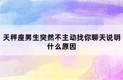 天秤座男生突然不主动找你聊天说明什么原因