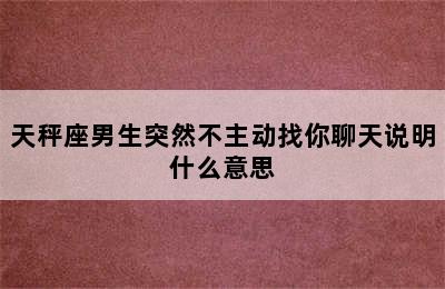 天秤座男生突然不主动找你聊天说明什么意思