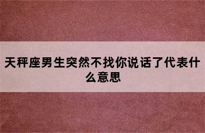 天秤座男生突然不找你说话了代表什么意思