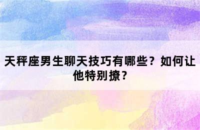 天秤座男生聊天技巧有哪些？如何让他特别撩？