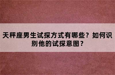 天秤座男生试探方式有哪些？如何识别他的试探意图？