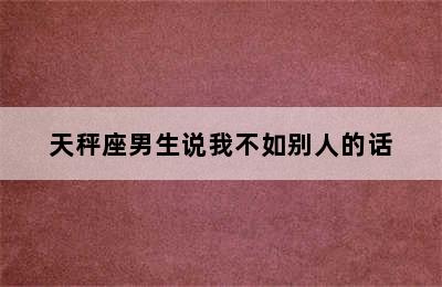 天秤座男生说我不如别人的话