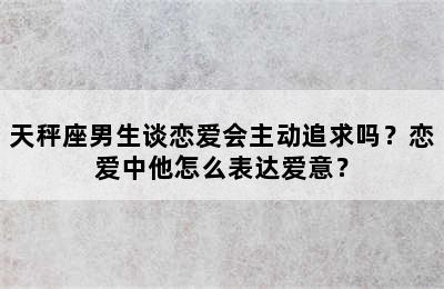 天秤座男生谈恋爱会主动追求吗？恋爱中他怎么表达爱意？