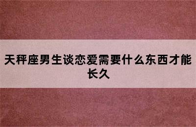 天秤座男生谈恋爱需要什么东西才能长久