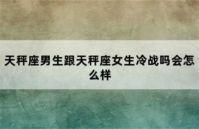 天秤座男生跟天秤座女生冷战吗会怎么样