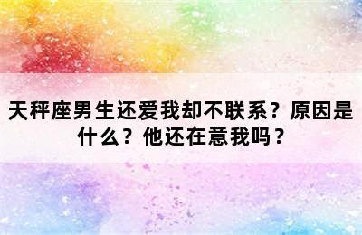 天秤座男生还爱我却不联系？原因是什么？他还在意我吗？