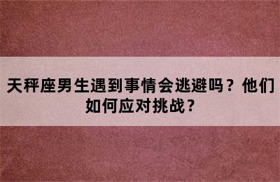 天秤座男生遇到事情会逃避吗？他们如何应对挑战？