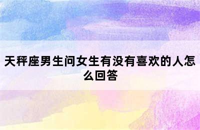 天秤座男生问女生有没有喜欢的人怎么回答