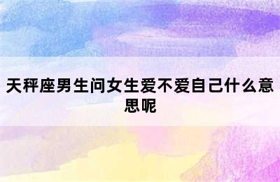 天秤座男生问女生爱不爱自己什么意思呢