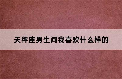 天秤座男生问我喜欢什么样的