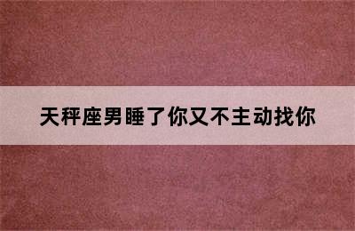 天秤座男睡了你又不主动找你