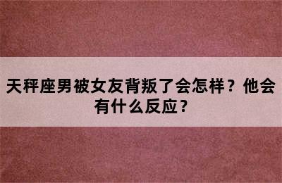 天秤座男被女友背叛了会怎样？他会有什么反应？