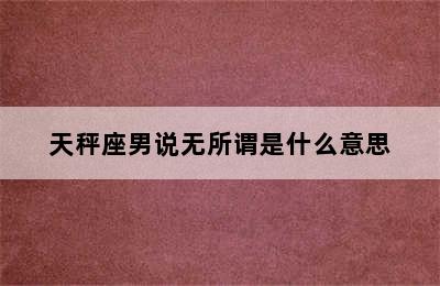 天秤座男说无所谓是什么意思