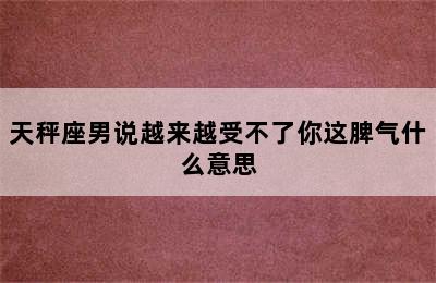 天秤座男说越来越受不了你这脾气什么意思