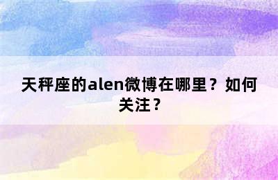 天秤座的alen微博在哪里？如何关注？
