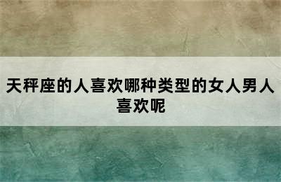 天秤座的人喜欢哪种类型的女人男人喜欢呢