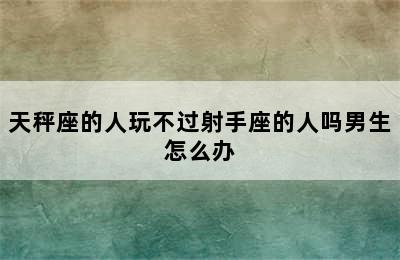 天秤座的人玩不过射手座的人吗男生怎么办