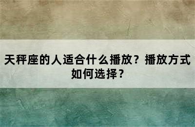 天秤座的人适合什么播放？播放方式如何选择？