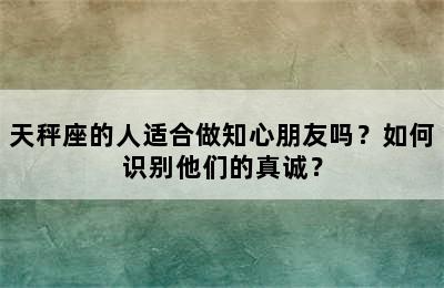 天秤座的人适合做知心朋友吗？如何识别他们的真诚？