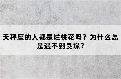 天秤座的人都是烂桃花吗？为什么总是遇不到良缘？