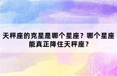 天秤座的克星是哪个星座？哪个星座能真正降住天秤座？
