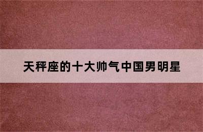 天秤座的十大帅气中国男明星