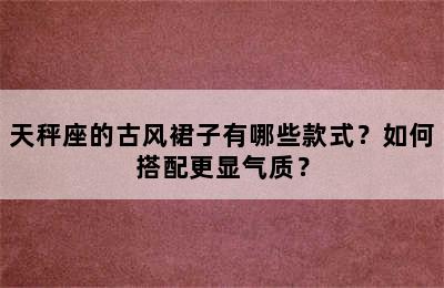 天秤座的古风裙子有哪些款式？如何搭配更显气质？