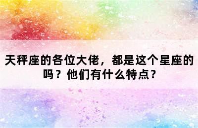 天秤座的各位大佬，都是这个星座的吗？他们有什么特点？