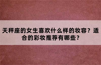 天秤座的女生喜欢什么样的妆容？适合的彩妆推荐有哪些？