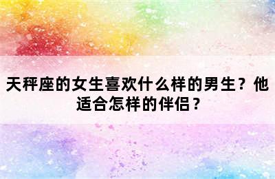 天秤座的女生喜欢什么样的男生？他适合怎样的伴侣？