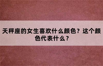 天秤座的女生喜欢什么颜色？这个颜色代表什么？