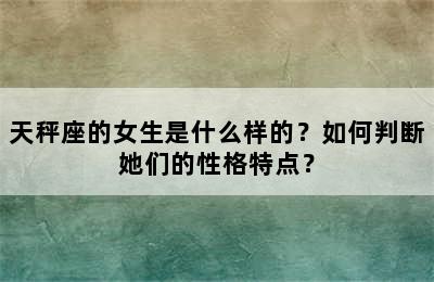 天秤座的女生是什么样的？如何判断她们的性格特点？