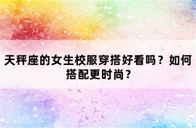 天秤座的女生校服穿搭好看吗？如何搭配更时尚？