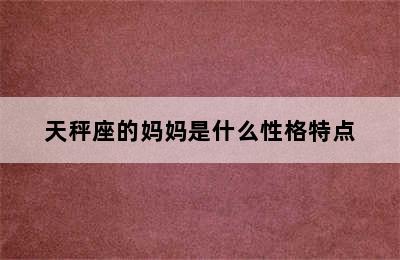 天秤座的妈妈是什么性格特点