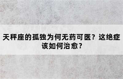 天秤座的孤独为何无药可医？这绝症该如何治愈？