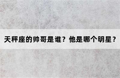 天秤座的帅哥是谁？他是哪个明星？