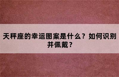 天秤座的幸运图案是什么？如何识别并佩戴？