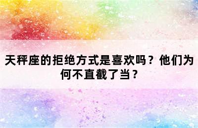 天秤座的拒绝方式是喜欢吗？他们为何不直截了当？