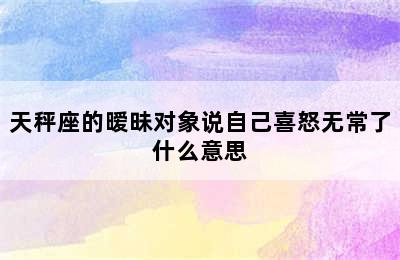 天秤座的暧昧对象说自己喜怒无常了什么意思