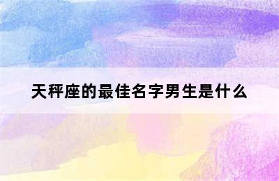 天秤座的最佳名字男生是什么