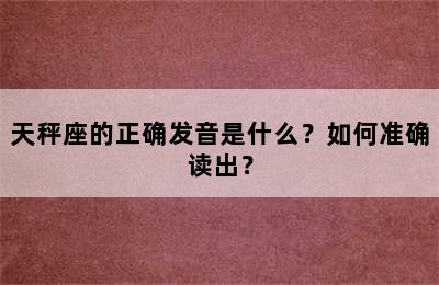 天秤座的正确发音是什么？如何准确读出？