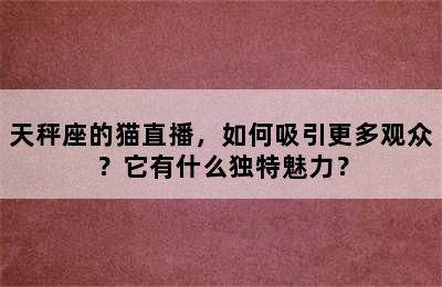 天秤座的猫直播，如何吸引更多观众？它有什么独特魅力？