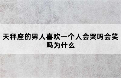 天秤座的男人喜欢一个人会哭吗会笑吗为什么