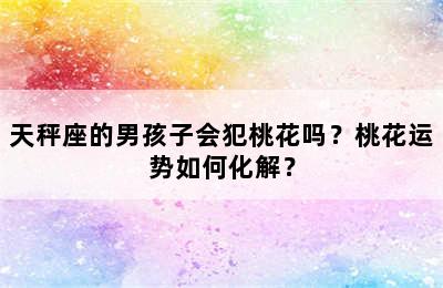 天秤座的男孩子会犯桃花吗？桃花运势如何化解？