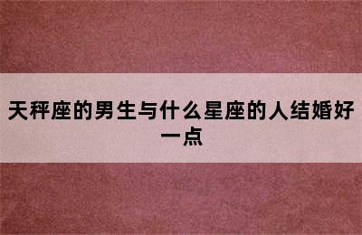 天秤座的男生与什么星座的人结婚好一点