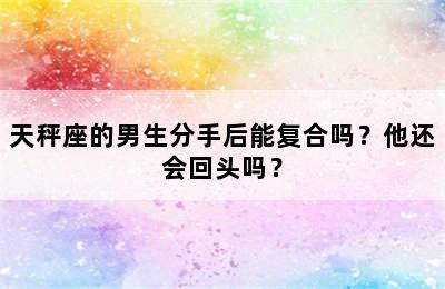 天秤座的男生分手后能复合吗？他还会回头吗？