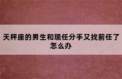 天秤座的男生和现任分手又找前任了怎么办