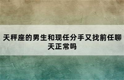 天秤座的男生和现任分手又找前任聊天正常吗