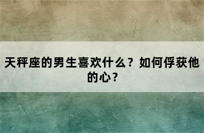 天秤座的男生喜欢什么？如何俘获他的心？