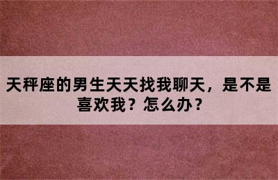 天秤座的男生天天找我聊天，是不是喜欢我？怎么办？
